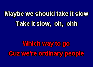 Maybe we should take it slow
Take it slow, oh, ohh