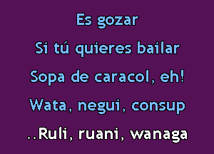 Es gozar
Si tL'l quieres bailar
Sopa de caracol, eh!

Wata, negui, consup

..Ruli, ruam', wanaga