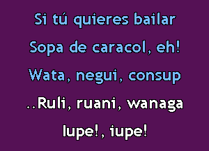 Si tIJ quieres bailar

Sopa de caracol, eh!

Wata, negui, consup
..Rul1', ruam', wanaga

Iupe!, iupe!