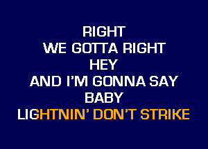 RIGHT
WE GO'ITA RIGHT
HEY
AND I'M GONNA SAY
BABY
LIGHTNIN' DON'T STRIKE