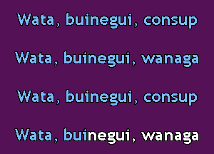 Wata, buinegui, consup
Wata, buinegui, wanaga
Wata, buinegui, consup

Wata, buinegui, wanaga