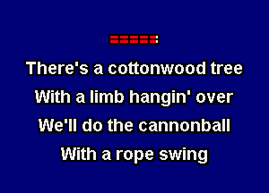 There's a cottonwood tree

With a limb hangin' over
We'll do the cannonball

With a rope swing