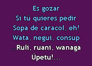 Es gozar
Si tu quieres pedir
Sopa de caracol, eh!

Wata, negui, consup
..Rul1', ruam', wanaga
Upetu!...