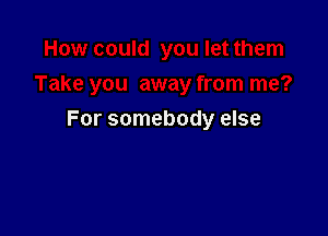 For somebody else