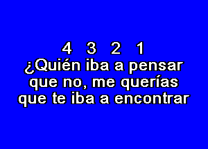 4 3 2 1
g,Quic3.n iba a pensar

que no, me querias
que te Iba a encontrar