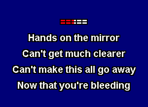 Hands on the mirror

Can't get much clearer
Can't make this all go away
Now that you're bleeding