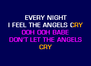 EVERY NIGHT
I FEEL THE ANGELS CRY

CRY