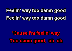 Feelin' way too damn good

Feelin' way too damn good