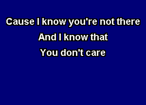 Cause I know you're not there
And I know that

You don't care