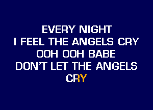 EVERY NIGHT
I FEEL THE ANGELS CRY
OOH OOH BABE
DON'T LET THE ANGELS
CRY