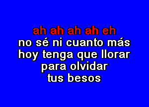 no 363 ni cuanto me'ls

hoy tenga que llorar
para olvidar
tus besos