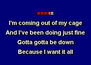 Pm coming out of my cage

And We been doing just fine
Gotta gotta be down
Because I want it all