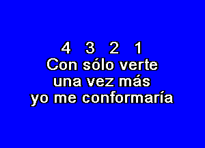 4 3 2 1
Con sblo verte

una vez mas
yo me conformaria