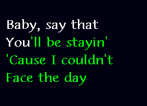 Baby, say that
You'll be stayin'

'Cause I couldn't
Face the day
