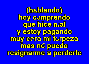 (hablando)
hoy cumprendo
que hice mal
y estoy pagando
muy cera mi torpeza
mas n6 puedo
resignarme a perderte