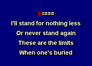 I'll stand for nothing less

Or never stand again
These are the limits
When one's buried