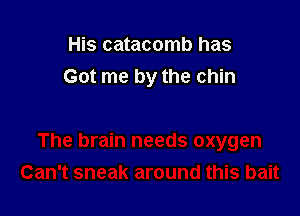 His catacomb has
Got me by the chin