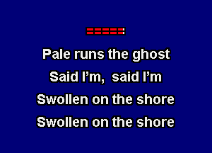 Pale runs the ghost

Said Pm, said Pm
Swollen on the shore
Swollen on the shore