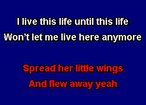 I live this life until this life
Wom let me live here anymore