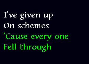 I've given up
On schemes

'Cause every one
Fell through