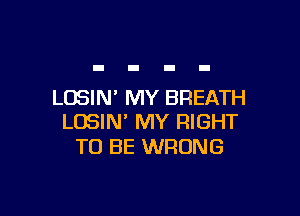 LOSIN' MY BREATH

LOSIN' MY RIGHT
TO BE WRONG