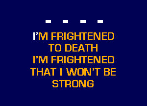 I'M FRIGHTENED
TO DEATH

I'M FRIGHTENED

THAT I WON'T BE
STRONG