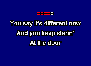 You say it's different now

And you keep starin'
At the door