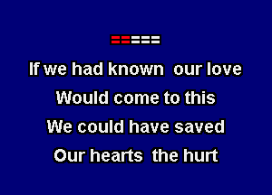 If we had known our love

Would come to this
We could have saved
Our hearts the hurt