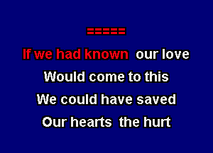 our love

Would come to this
We could have saved
Our hearts the hurt