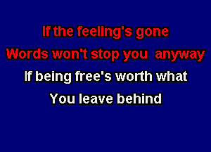 If being free's worth what
You leave behind