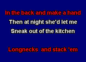 Then at night she'd let me

Sneak out of the kitchen