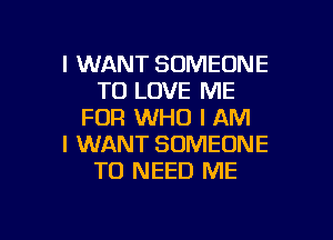 I WANT SOMEONE
TO LOVE ME
FOR WHO I AM

I WANT SOMEONE
TO NEED ME