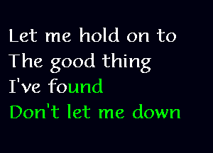 Let me hold on to
The good thing

I've found
Don't let me down