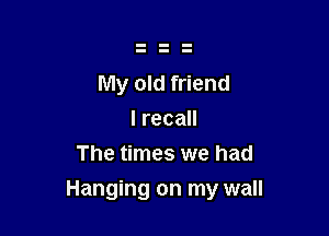 My old friend

Irecan
The times we had
Hanging on my wall