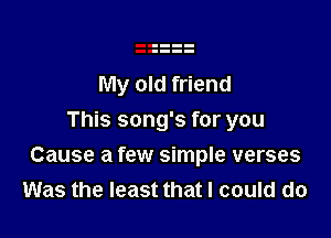 My old friend
This song's for you

Cause a few simple verses
Was the least that I could do