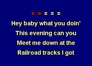 Hey baby what you doin'

This evening can you
Meet me down at the
Railroad tracks I got