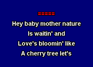 Hey baby mother nature

ls waitin' and
Love's bloomin' like
A cherry tree let's