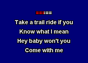 Take a trail ride if you

Know what I mean
Hey baby won't you
Come with me