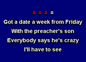 Got a date a week from Friday
With the preacher's son

Everybody says he's crazy
I'll have to see