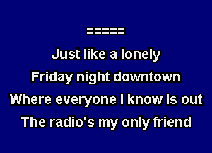 Just like a lonely

Friday night downtown
Where everyone I know is out
The radio's my only friend