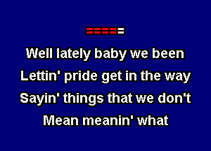 Well lately baby we been

Lettin' pride get in the way
Sayin' things that we don't
Mean meanin' what