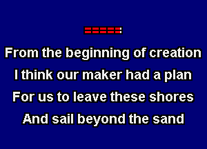 From the beginning of creation
I think our maker had a plan
For us to leave these shores

And sail beyond the sand