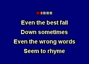 Even the best fall
Down sometimes

Even the wrong words

Seem to rhyme