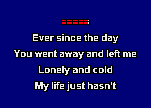 Ever since the day
You went away and left me

Lonely and cold
My life just hasn't