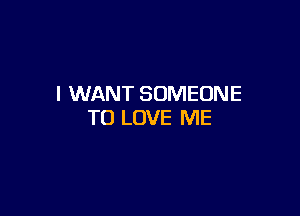 I WANT SOMEONE

TO LOVE ME