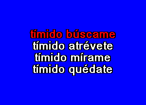 timido atre'zvete

timido mirame
timido qucwate