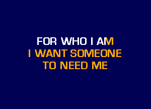 FOR WHO I AM
I WANT SOMEONE

TO NEED ME