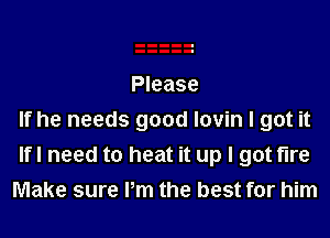 Please
If he needs good lovin I got it
Ifl need to heat it up I got fire
Make sure Pm the best for him