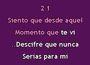 2 1
Siento que desde aquel

Momento que te vi

..Descifm que nunca

Serias para mi