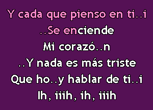 Y cada que pienso en ti..i
..Se enciende
Mi corazb..n

..Y nada es mails triste
Que ho..y hablar de ti..i
Ih, iiih, ih, iiih